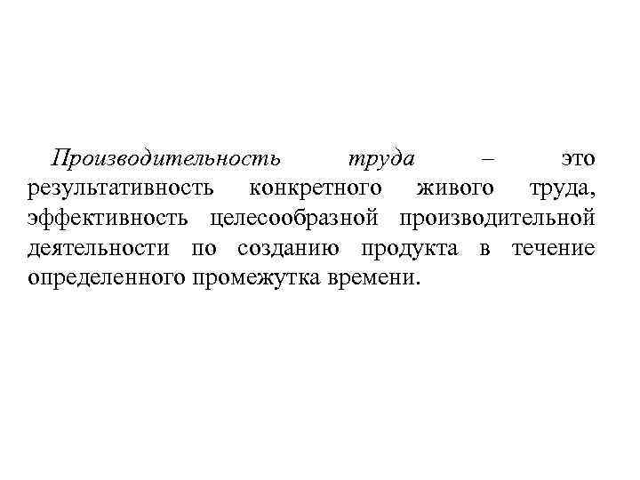 Производительность труда – это результативность конкретного живого труда, эффективность целесообразной производительной деятельности по созданию