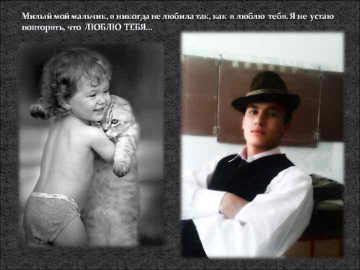 Милый мой мальчик, я никогда не любила так, как я люблю тебя. Я не