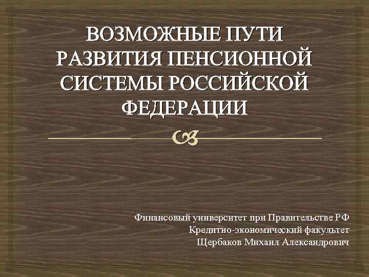 ВОЗМОЖНЫЕ ПУТИ РАЗВИТИЯ ПЕНСИОННОЙ СИСТЕМЫ РОССИЙСКОЙ ФЕДЕРАЦИИ Финансовый университет при Правительстве РФ Кредитно-экономический факультет