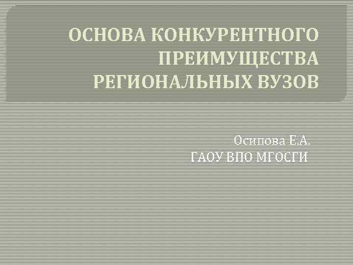 ОСНОВА КОНКУРЕНТНОГО ПРЕИМУЩЕСТВА РЕГИОНАЛЬНЫХ ВУЗОВ Осипова Е. А. ГАОУ ВПО МГОСГИ 