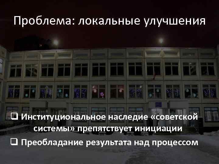 Проблема: локальные улучшения q Институциональное наследие «советской системы» препятствует инициации q Преобладание результата над