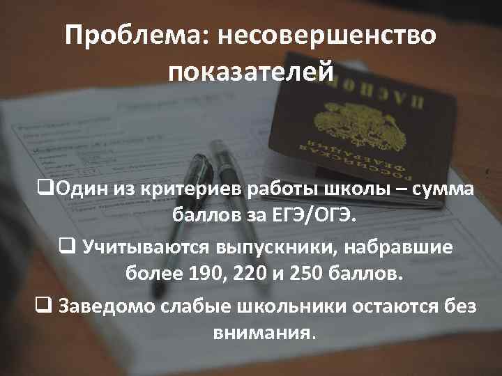 Проблема: несовершенство показателей q. Один из критериев работы школы – сумма баллов за ЕГЭ/ОГЭ.
