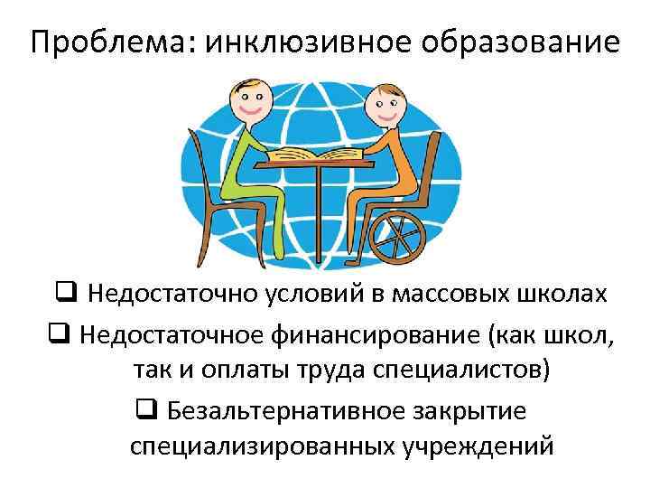 Проблема: инклюзивное образование q Недостаточно условий в массовых школах q Недостаточное финансирование (как школ,