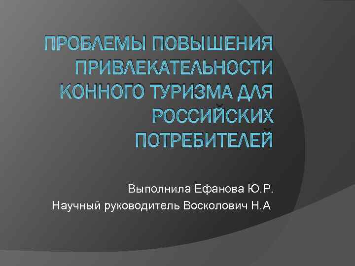 ПРОБЛЕМЫ ПОВЫШЕНИЯ ПРИВЛЕКАТЕЛЬНОСТИ КОННОГО ТУРИЗМА ДЛЯ РОССИЙСКИХ ПОТРЕБИТЕЛЕЙ Выполнила Ефанова Ю. Р. Научный руководитель