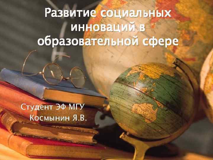 Развитие социальных инноваций в образовательной сфере Студент ЭФ МГУ Космынин Я. В. 