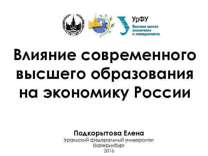Влияние современного высшего образования на экономику России Подкорытова Елена Уральский федеральный университет Екатеринбург 2016