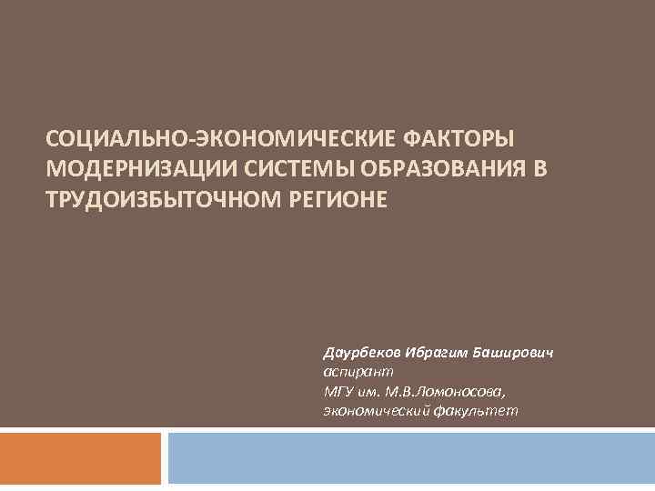 СОЦИАЛЬНО-ЭКОНОМИЧЕСКИЕ ФАКТОРЫ МОДЕРНИЗАЦИИ СИСТЕМЫ ОБРАЗОВАНИЯ В ТРУДОИЗБЫТОЧНОМ РЕГИОНЕ Даурбеков Ибрагим Баширович аспирант МГУ им.