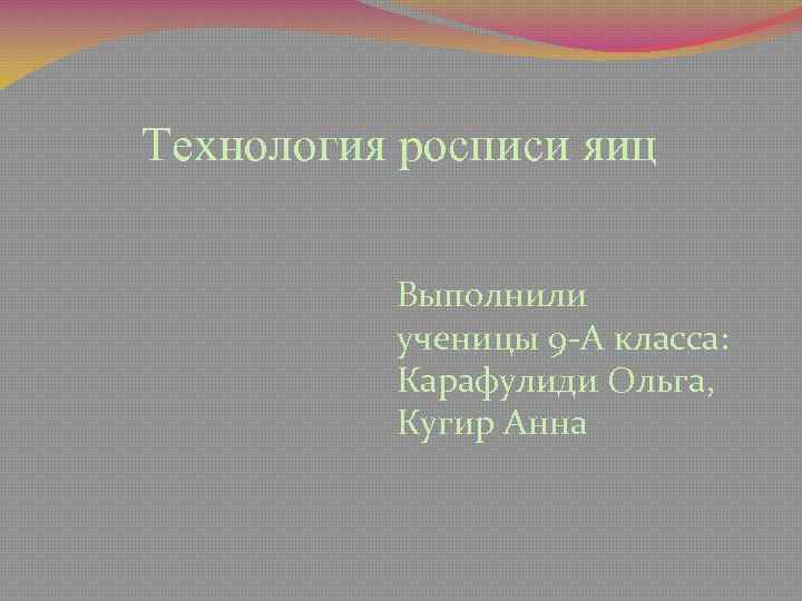 Технология росписи яиц Выполнили ученицы 9 -А класса: Карафулиди Ольга, Кугир Анна 