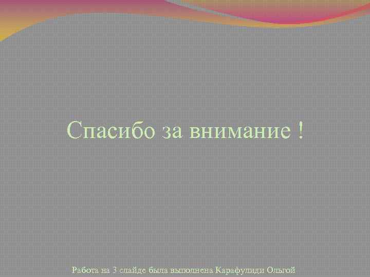 Спасибо за внимание ! Работа на 3 слайде была выполнена Карафулиди Ольгой 