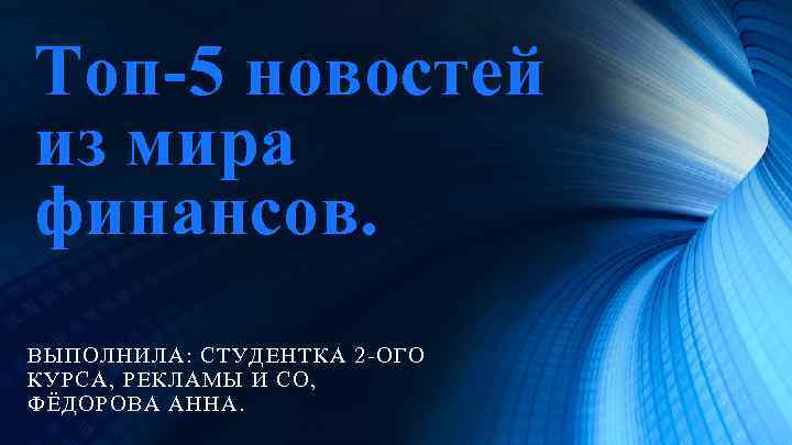 Топ-5 новостей из мира финансов. ВЫПОЛНИЛА: СТУДЕНТКА 2 -ОГО КУРСА, РЕКЛАМЫ И СО, ФЁДОРОВА