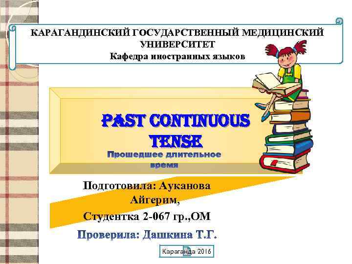 КАРАГАНДИНСКИЙ ГОСУДАРСТВЕННЫЙ МЕДИЦИНСКИЙ УНИВЕРСИТЕТ Кафедра иностранных языков past Continuous tense Подготовила: Ауканова Айгерим, Студентка