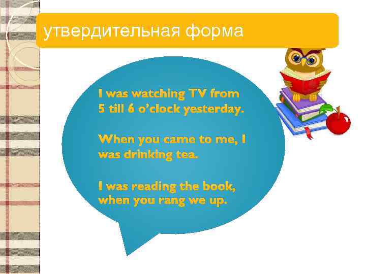 утвердительная форма I was watching TV from 5 till 6 o’clock yesterday. When you