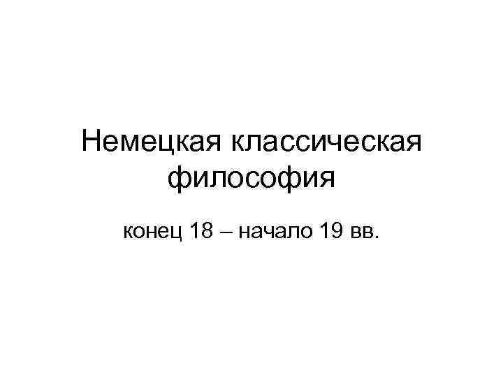 Немецкая классическая философия конец 18 – начало 19 вв. 