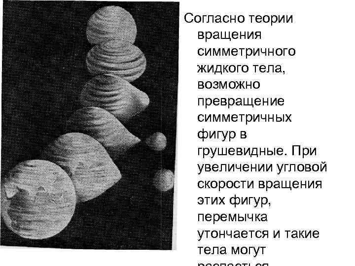 Согласно теории вращения симметричного жидкого тела, возможно превращение симметричных фигур в грушевидные. При увеличении