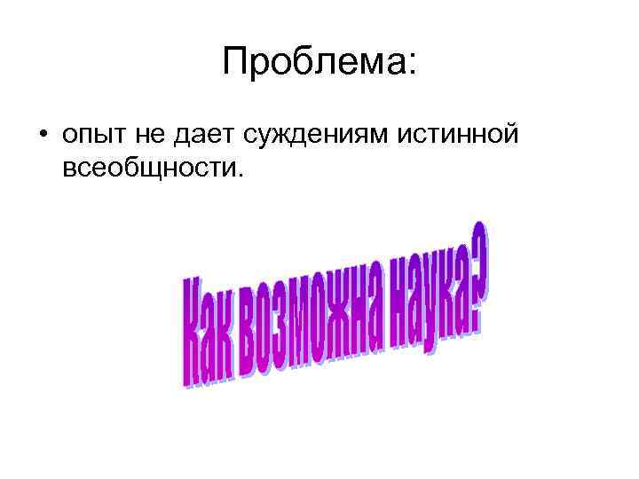 Проблема: • опыт не дает суждениям истинной всеобщности. 