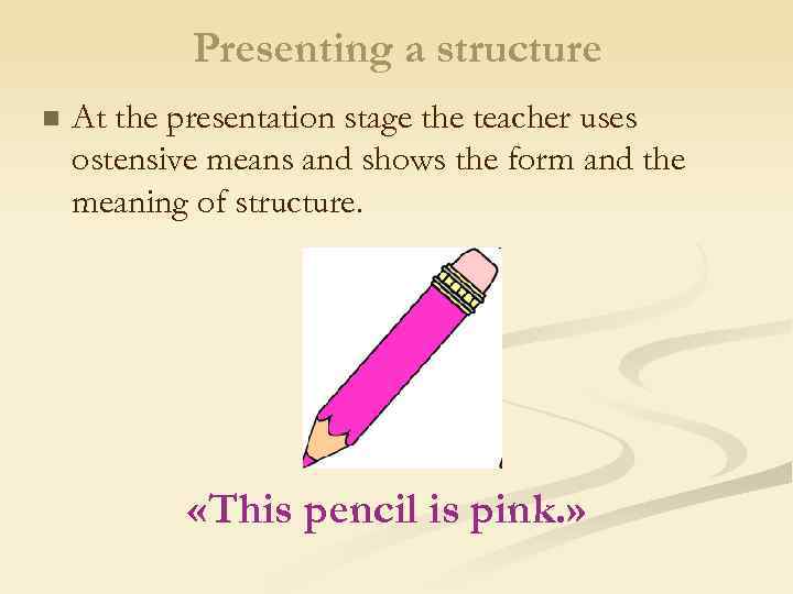Presenting a structure n At the presentation stage the teacher uses ostensive means and
