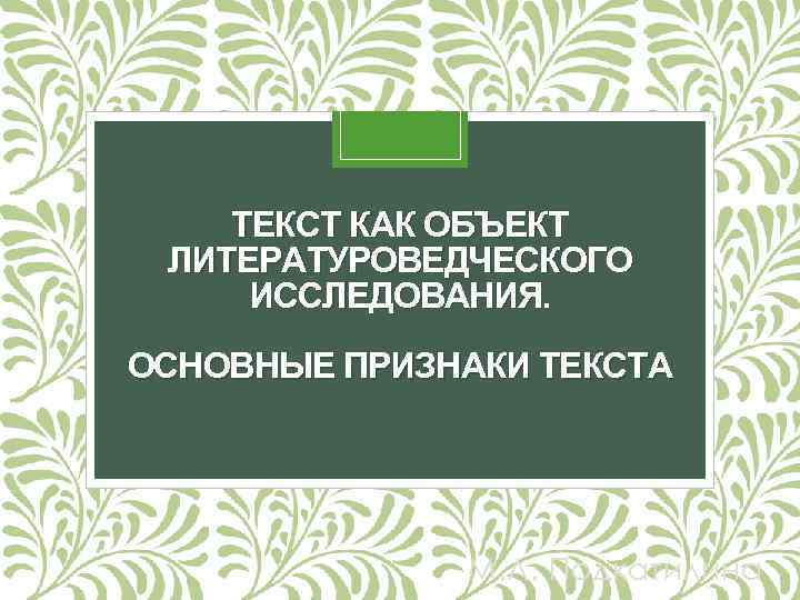 ТЕКСТ КАК ОБЪЕКТ ЛИТЕРАТУРОВЕДЧЕСКОГО ИССЛЕДОВАНИЯ. ОСНОВНЫЕ ПРИЗНАКИ ТЕКСТА М. Л. Подкатилина 