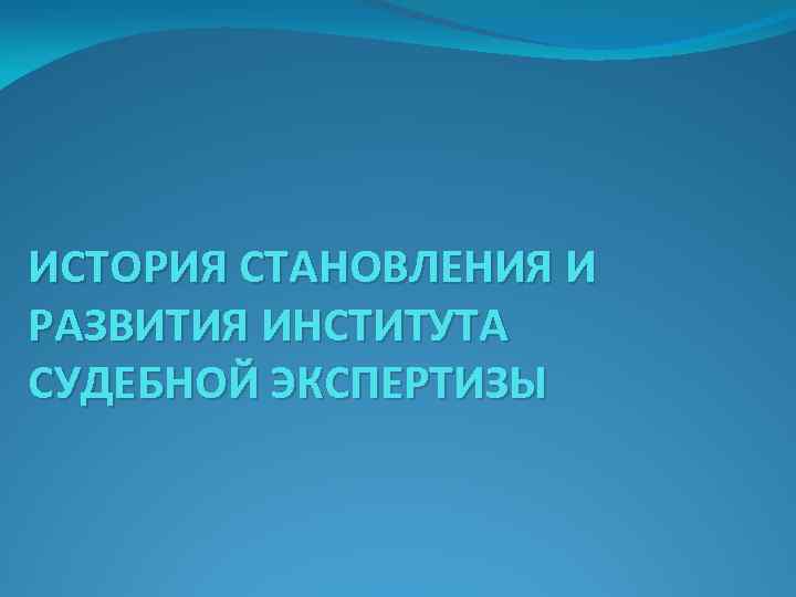 ИСТОРИЯ СТАНОВЛЕНИЯ И РАЗВИТИЯ ИНСТИТУТА СУДЕБНОЙ ЭКСПЕРТИЗЫ 