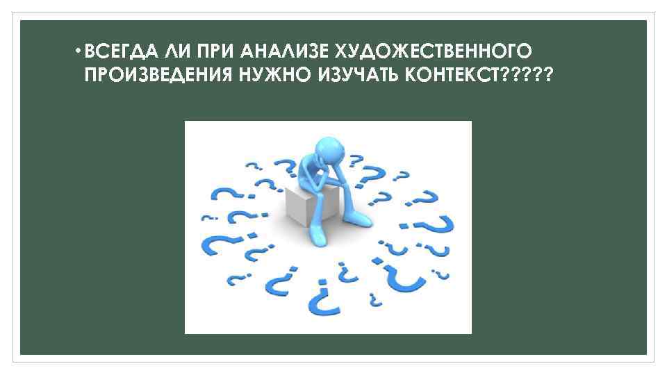  • ВСЕГДА ЛИ ПРИ АНАЛИЗЕ ХУДОЖЕСТВЕННОГО ПРОИЗВЕДЕНИЯ НУЖНО ИЗУЧАТЬ КОНТЕКСТ? ? ? 