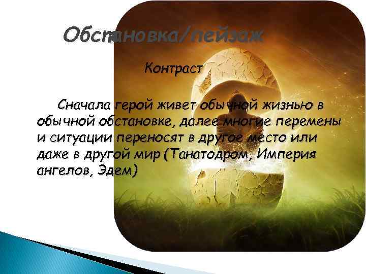 Обстановка/пейзаж Контраст Сначала герой живет обычной жизнью в обычной обстановке, далее многие перемены и