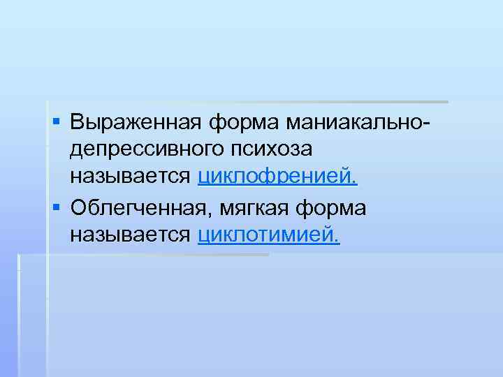 § Выраженная форма маниакальнодепрессивного психоза называется циклофренией. § Облегченная, мягкая форма называется циклотимией. 