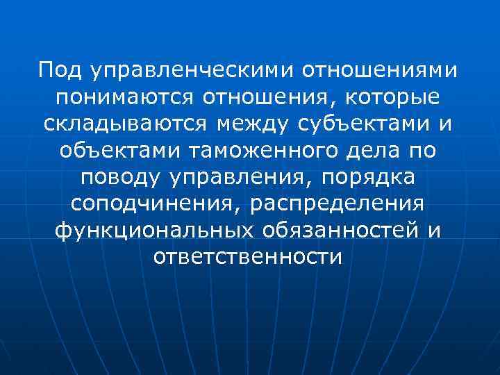 Под управленческими отношениями понимаются отношения, которые складываются между субъектами и объектами таможенного дела по