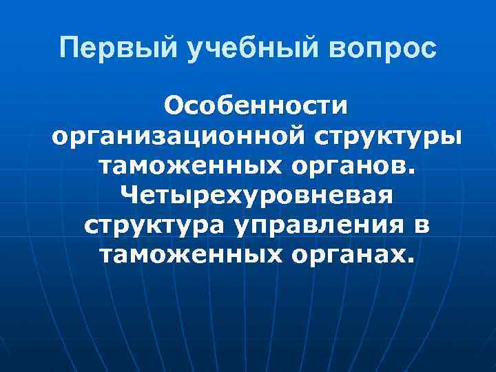 Первый учебный вопрос Особенности организационной структуры таможенных органов. Четырехуровневая структура управления в таможенных органах.