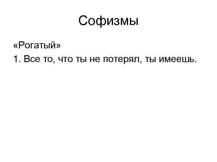 Софизмы «Рогатый» 1. Все то, что ты не потерял, ты имеешь. 