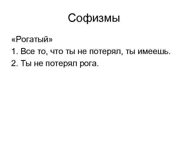 Софизмы «Рогатый» 1. Все то, что ты не потерял, ты имеешь. 2. Ты не
