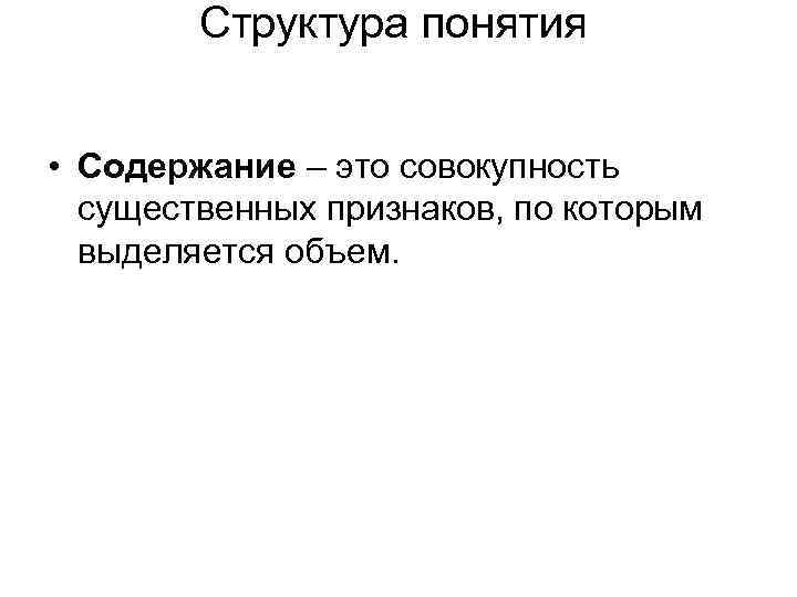 Структура понятия • Содержание – это совокупность существенных признаков, по которым выделяется объем. 