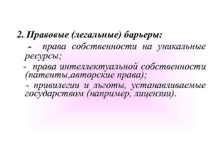 2. Правовые (легальные) барьеры: - права собственности на уникальные ресурсы; - права интеллектуальной собственности