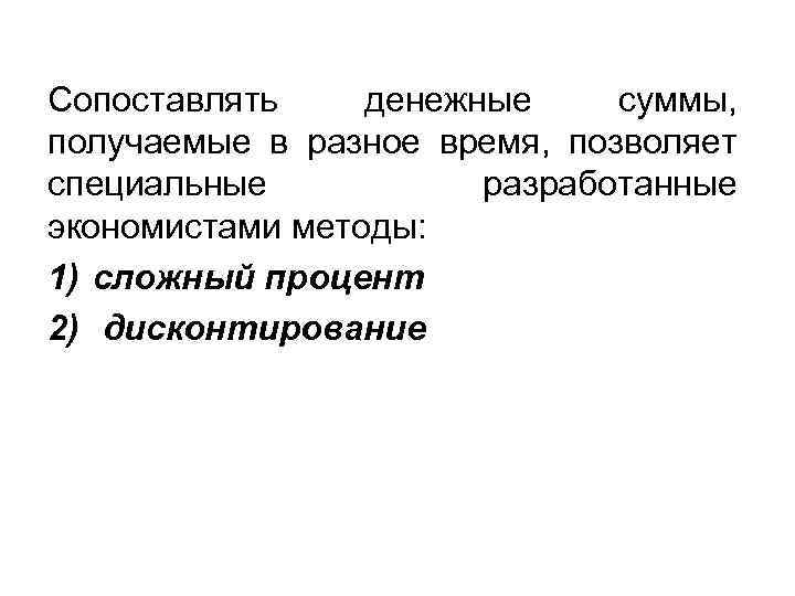 Сопоставлять денежные суммы, получаемые в разное время, позволяет специальные разработанные экономистами методы: 1) сложный