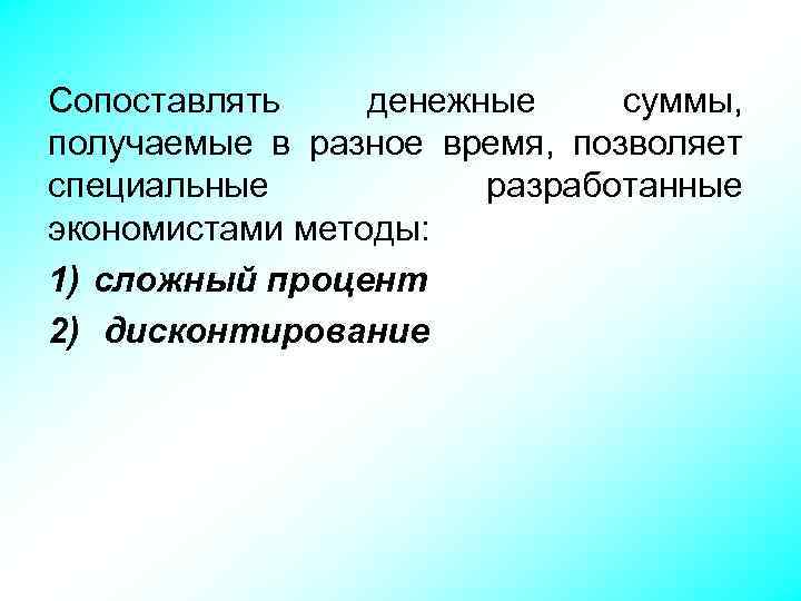 Сопоставлять денежные суммы, получаемые в разное время, позволяет специальные разработанные экономистами методы: 1) сложный