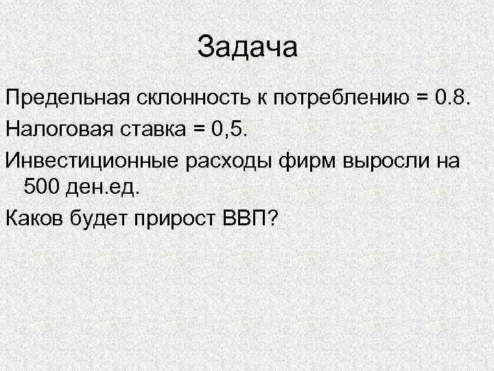 Задача Предельная склонность к потреблению = 0. 8. Налоговая ставка = 0, 5. Инвестиционные