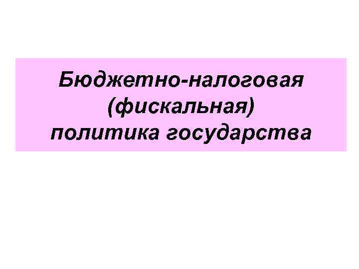 Бюджетно-налоговая (фискальная) политика государства 