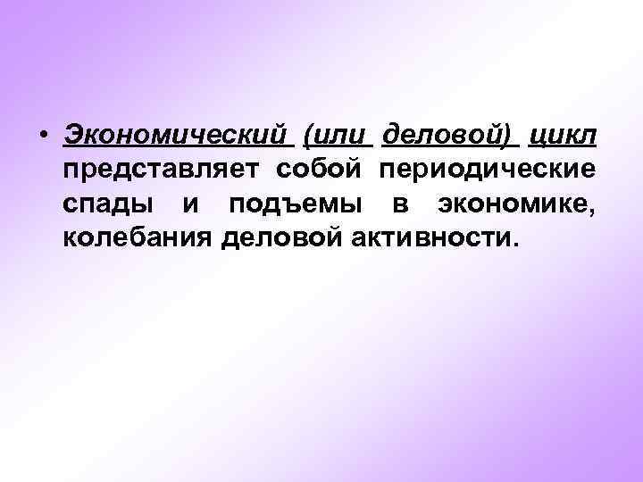  • Экономический (или деловой) цикл представляет собой периодические спады и подъемы в экономике,