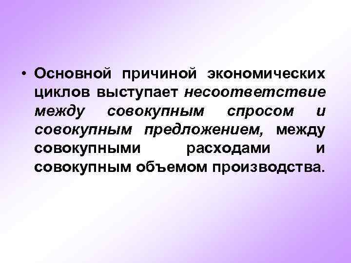  • Основной причиной экономических циклов выступает несоответствие между совокупным спросом и совокупным предложением,