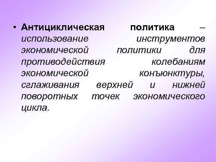  • Антициклическая политика – использование инструментов экономической политики для противодействия колебаниям экономической конъюнктуры,