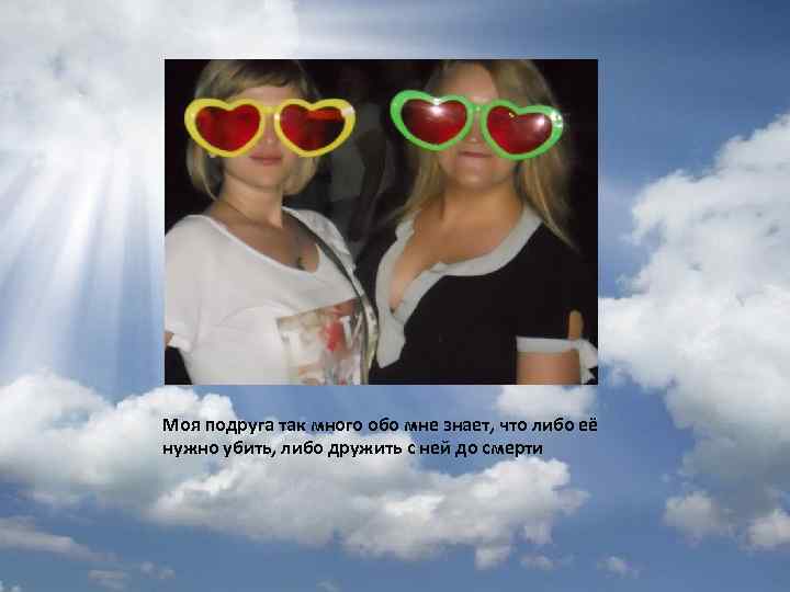 Моя подруга так много обо мне знает, что либо её нужно убить, либо дружить