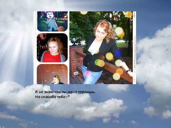 Я не знаю как ты меня терпишь. Но спасибо тебе: -* 