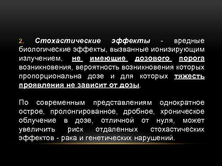 Стохастические эффекты - вредные биологические эффекты, вызванные ионизирующим излучением, не имеющие дозового порога возникновения,