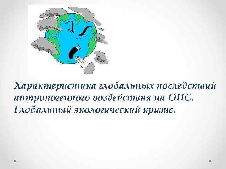 Характеристика глобальных последствий антропогенного воздействия на ОПС. Глобальный экологический кризис. 