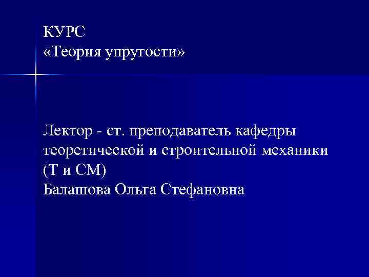 КУРС «Теория упругости» Лектор - ст. преподаватель кафедры теоретической и строительной механики (Т и