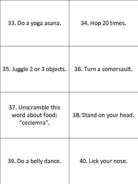 33. Do a yoga asana. 34. Hop 20 times. 35. Juggle 2 or 3