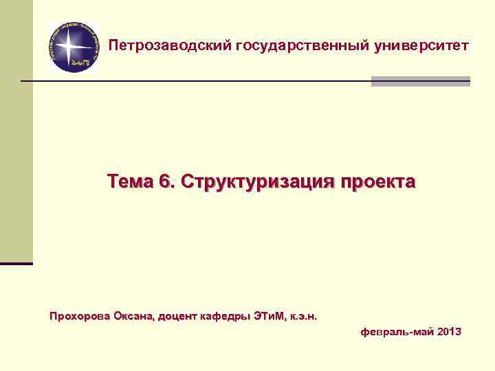 Петрозаводский государственный университет Тема 6. Структуризация проекта Прохорова Оксана, доцент кафедры ЭТи. М, к.