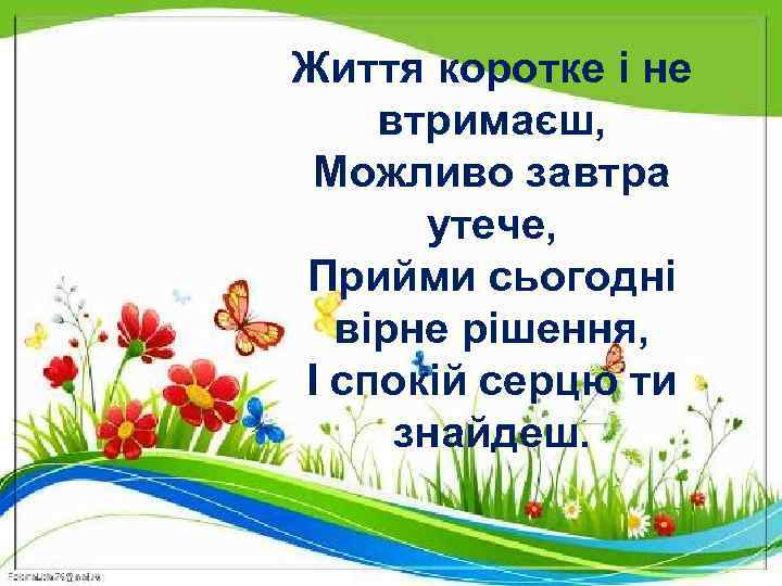 Життя коротке і не втримаєш, Можливо завтра утече, Прийми сьогодні вірне рішення, І спокій