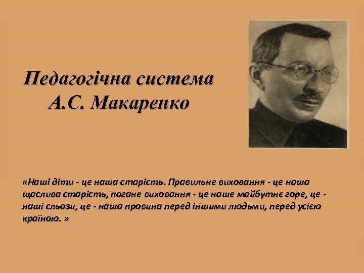 Педагогічна система А. С. Макаренко «Наші діти - це наша старість. Правильне виховання -