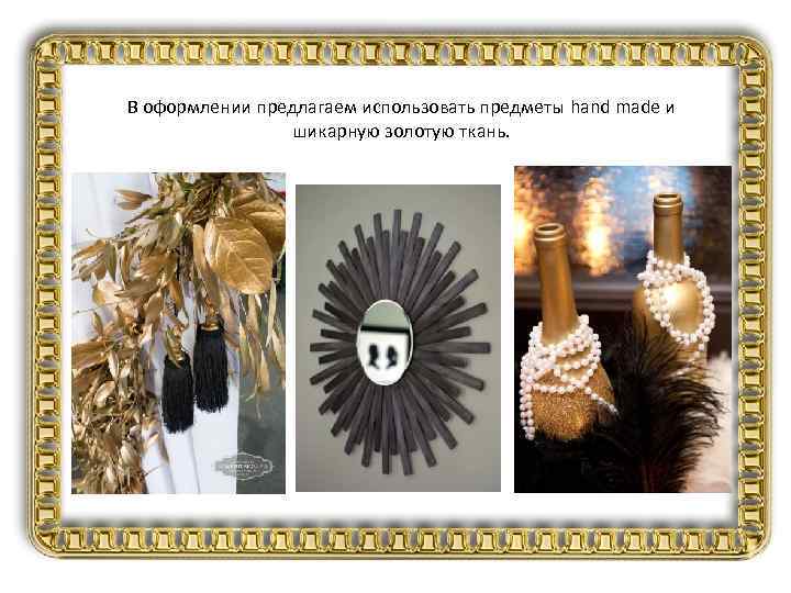 В оформлении предлагаем использовать предметы hand made и шикарную золотую ткань. 