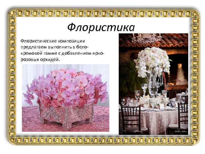 Флористика Флористические композиции предлагаем выполнить в белокремовой гамме с добавлением яркорозовых орхидей. 