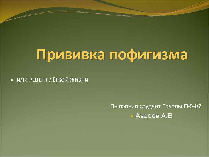 Прививка пофигизма • ИЛИ РЕЦЕПТ ЛЁГКОЙ ЖИЗНИ Выполнил студент Группы П-5 -07 Авдеев А.